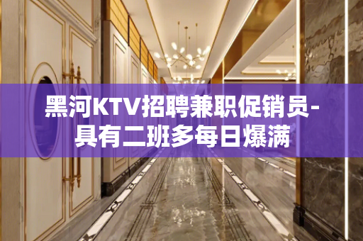 黑河KTV招聘兼职促销员-具有二班多每日爆满