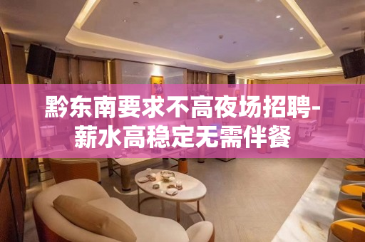黔东南要求不高夜场招聘-薪水高稳定无需伴餐