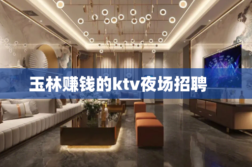 玉林赚钱的ktv夜场招聘　　