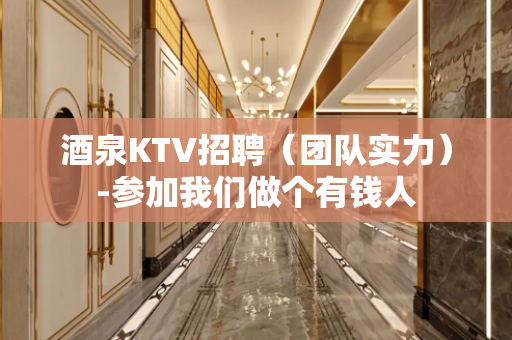 酒泉KTV招聘（团队实力）-参加我们做个有钱人