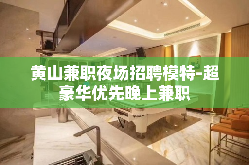 黄山兼职夜场招聘模特-超豪华优先晚上兼职