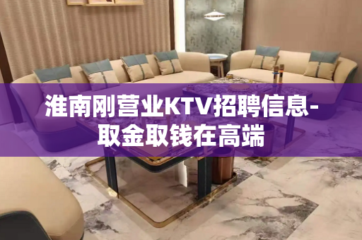 淮南刚营业KTV招聘信息-取金取钱在高端