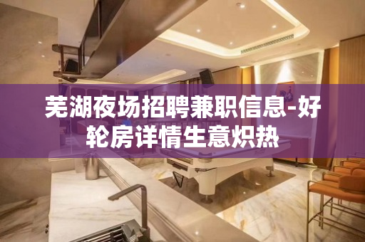芜湖夜场招聘兼职信息-好轮房详情生意炽热