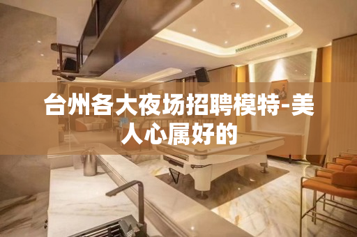 台州各大夜场招聘模特-美人心属好的