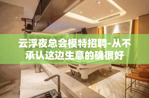云浮夜总会模特招聘-从不承认这边生意的确很好