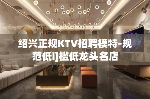 绍兴正规KTV招聘模特-规范低i]槛低龙头名店
