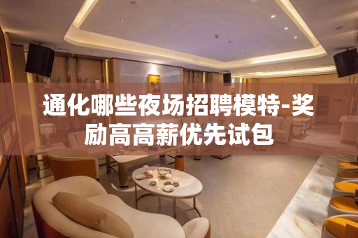 通化哪些夜场招聘模特-奖励高高薪优先试包