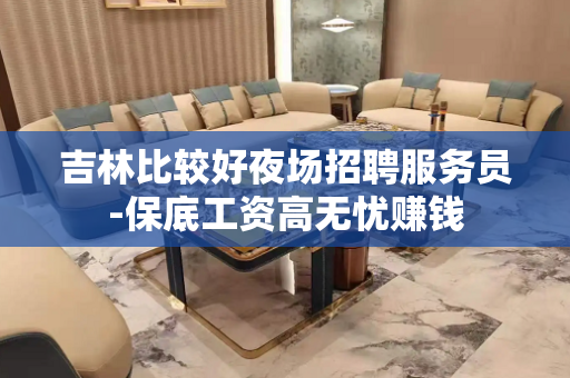 吉林比较好夜场招聘服务员-保底工资高无忧赚钱