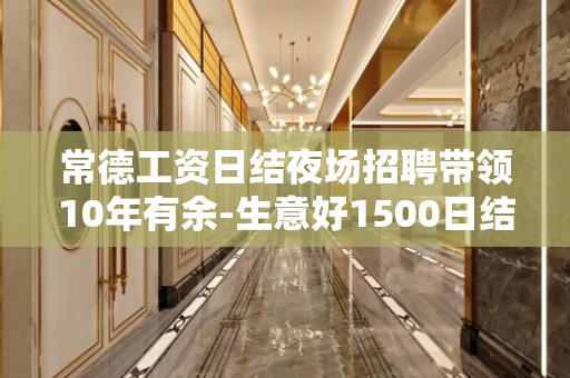 常德工资日结夜场招聘带领10年有余-生意好1500日结良心赚