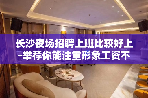 长沙夜场招聘上班比较好上-举荐你能注重形象工资不低