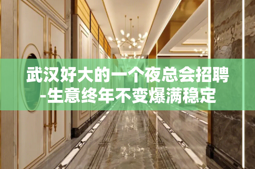 武汉好大的一个夜总会招聘-生意终年不变爆满稳定