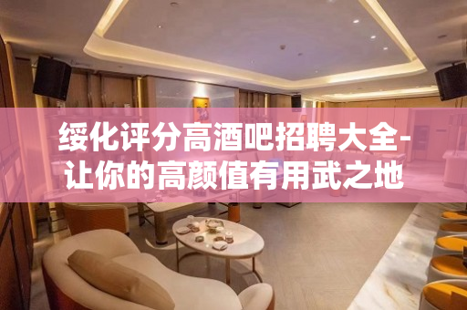 绥化评分高酒吧招聘大全-让你的高颜值有用武之地