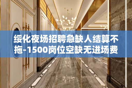 绥化夜场招聘急缺人结算不拖-1500岗位空缺无进场费