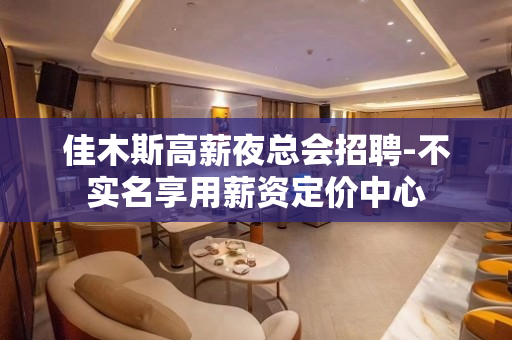 佳木斯高薪夜总会招聘-不实名享用薪资定价中心
