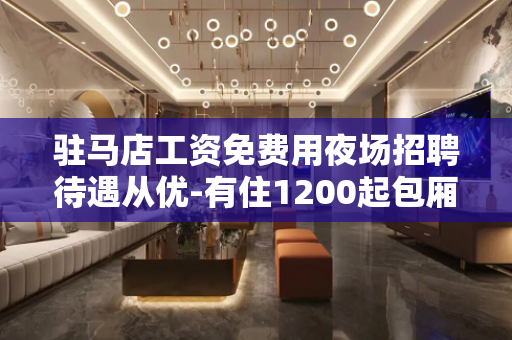 驻马店工资免费用夜场招聘待遇从优-有住1200起包厢不冷