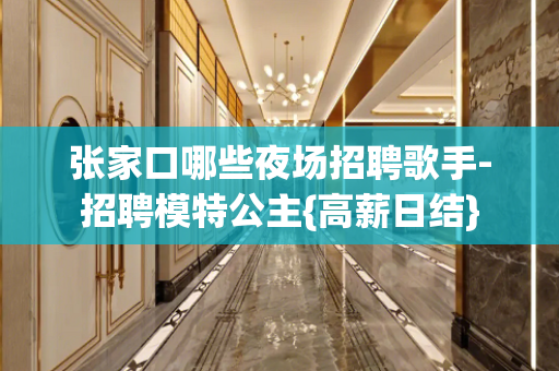 张家口哪些夜场招聘歌手-招聘模特公主{高薪日结}