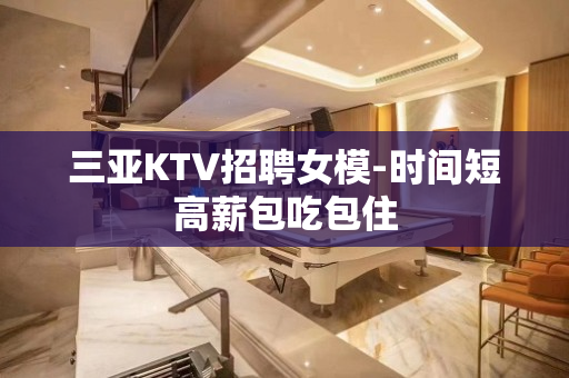 三亚KTV招聘女模-时间短高薪包吃包住