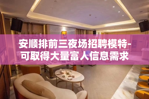 安顺排前三夜场招聘模特-可取得大量富人信息需求