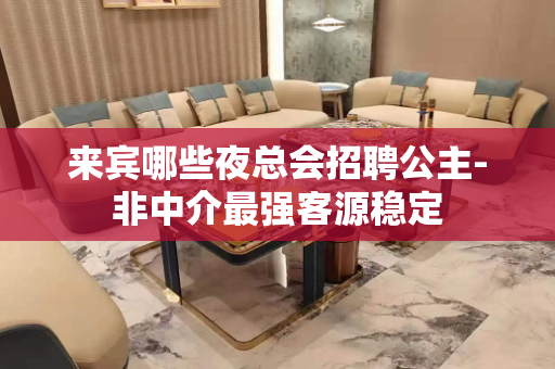 来宾哪些夜总会招聘公主-非中介最强客源稳定