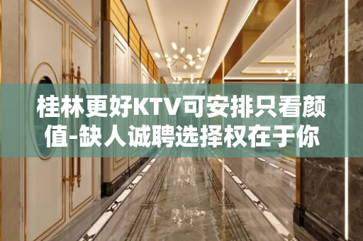 桂林更好KTV可安排只看颜值-缺人诚聘选择权在于你