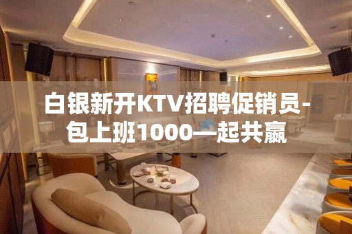 白银新开KTV招聘促销员-包上班1000—起共嬴