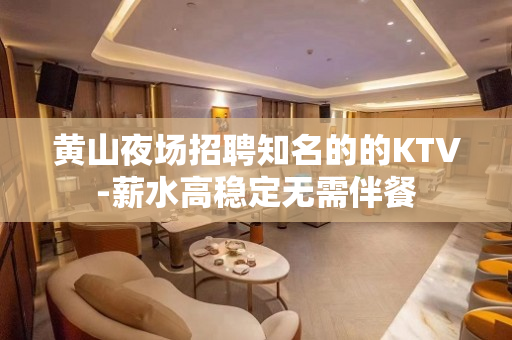 黄山夜场招聘知名的的KTV-薪水高稳定无需伴餐