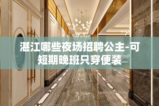 湛江哪些夜场招聘公主-可短期晚班只穿便装