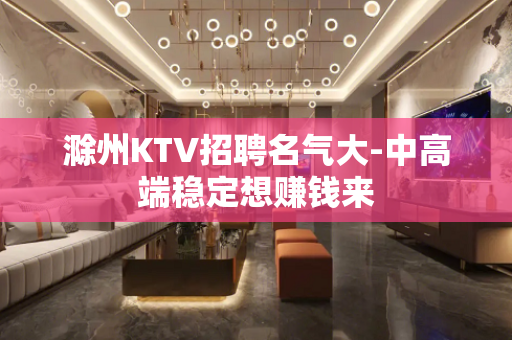 滁州KTV招聘名气大-中高端稳定想赚钱来