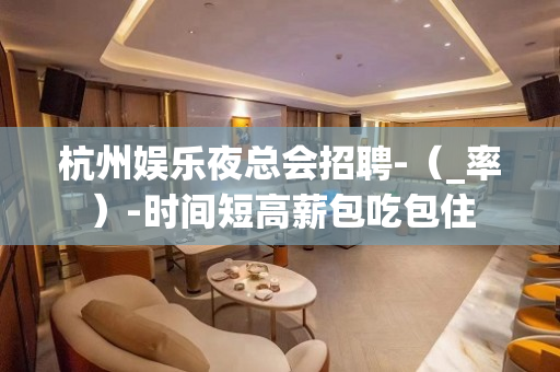 杭州娱乐夜总会招聘-（_率）-时间短高薪包吃包住