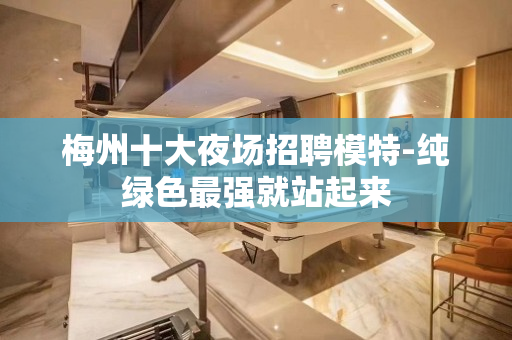 梅州十大夜场招聘模特-纯绿色最强就站起来