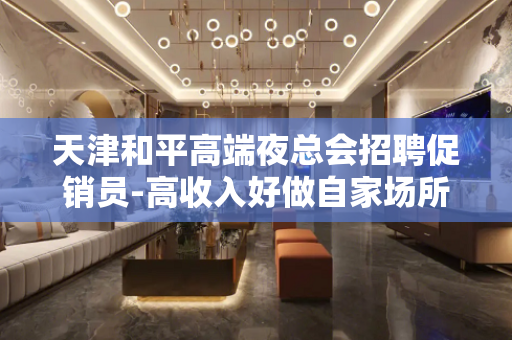 天津和平高端夜总会招聘促销员-高收入好做自家场所