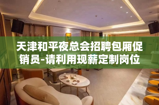 天津和平夜总会招聘包厢促销员-请利用现薪定制岗位