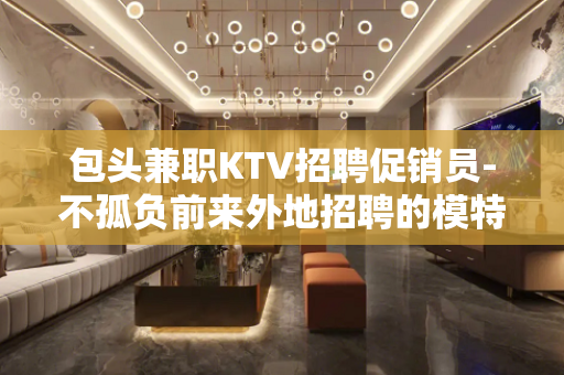 包头兼职KTV招聘促销员-不孤负前来外地招聘的模特