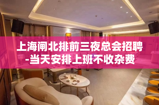 上海闸北排前三夜总会招聘-当天安排上班不收杂费