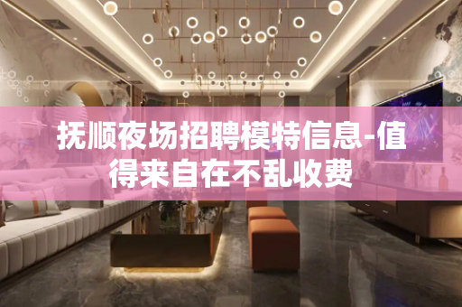 抚顺夜场招聘模特信息-值得来自在不乱收费
