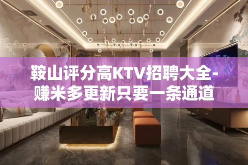 鞍山评分高KTV招聘大全-赚米多更新只要一条通道