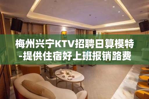 梅州兴宁KTV招聘日算模特-提供住宿好上班报销路费