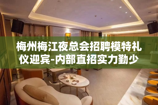 梅州梅江夜总会招聘模特礼仪迎宾-内部直招实力勤少团队