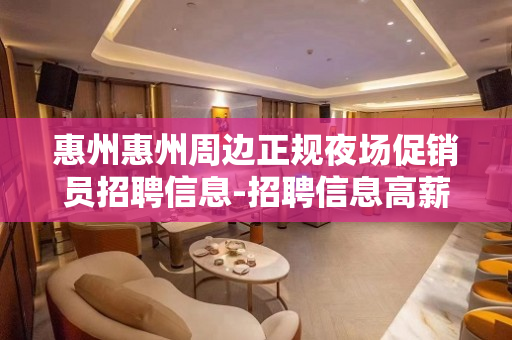 惠州惠州周边正规夜场促销员招聘信息-招聘信息高薪诚聘可兼职