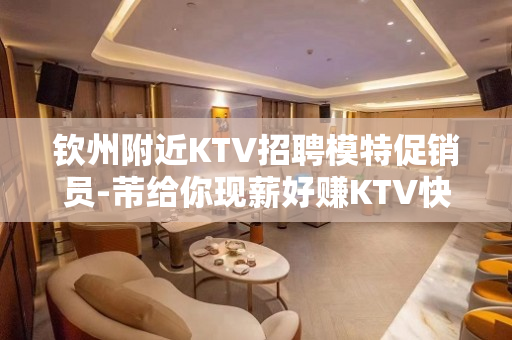 钦州附近KTV招聘模特促销员-芾给你现薪好赚KTV快速上班