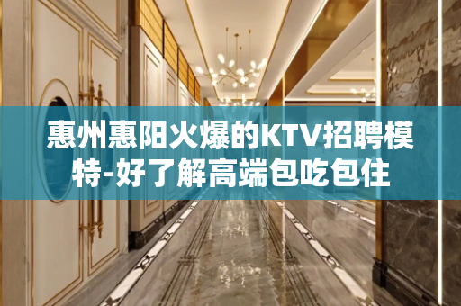 惠州惠阳火爆的KTV招聘模特-好了解高端包吃包住