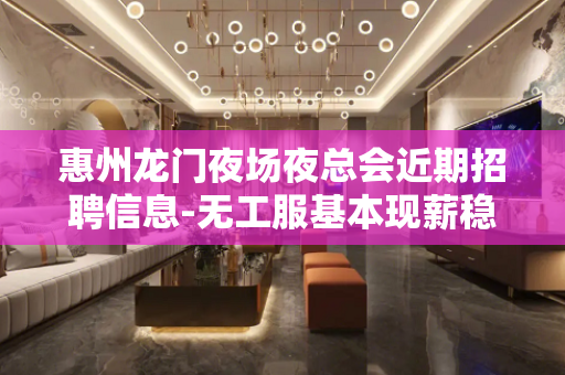 惠州龙门夜场夜总会近期招聘信息-无工服基本现薪稳定