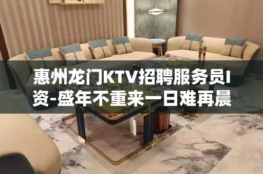 惠州龙门KTV招聘服务员I资-盛年不重来一日难再晨