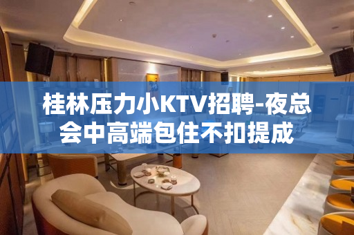 桂林压力小KTV招聘-夜总会中高端包住不扣提成
