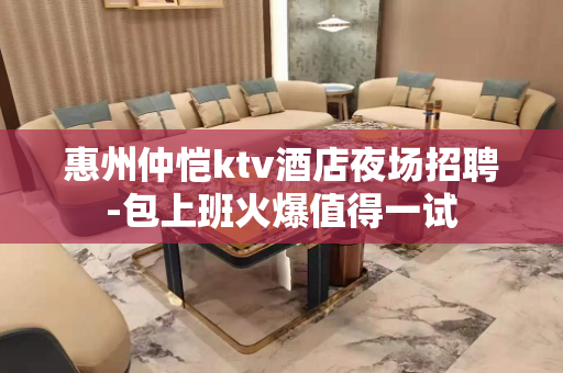 惠州仲恺ktv酒店夜场招聘-包上班火爆值得一试