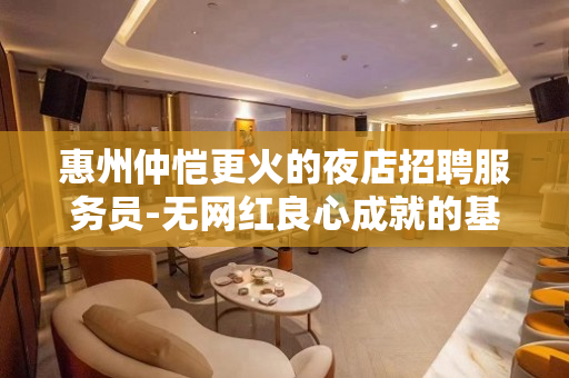 惠州仲恺更火的夜店招聘服务员-无网红良心成就的基础