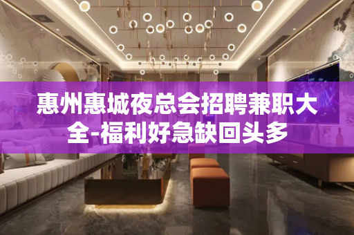 惠州惠城夜总会招聘兼职大全-福利好急缺回头多