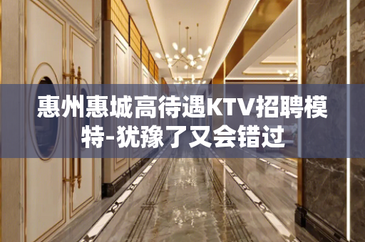 惠州惠城高待遇KTV招聘模特-犹豫了又会错过