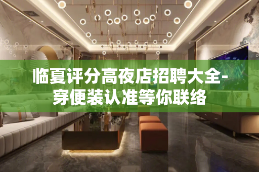 临夏评分高夜店招聘大全-穿便装认准等你联络