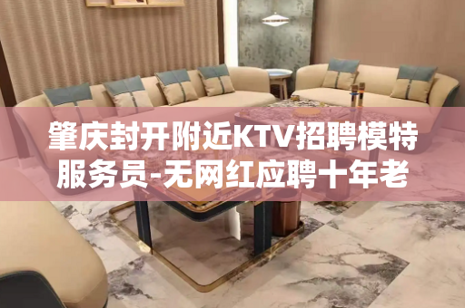 肇庆封开附近KTV招聘模特服务员-无网红应聘十年老店